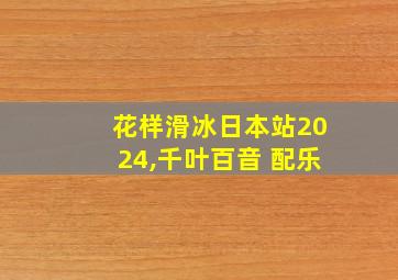 花样滑冰日本站2024,千叶百音 配乐